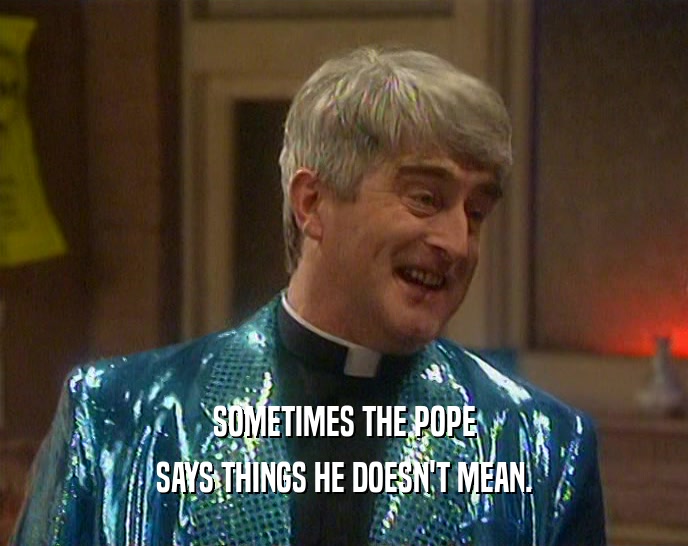 SOMETIMES THE POPE SAYS THINGS HE DOESN'T MEAN. 