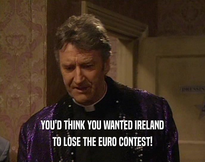 YOU'D THINK YOU WANTED IRELAND
 TO LOSE THE EURO CONTEST!
 