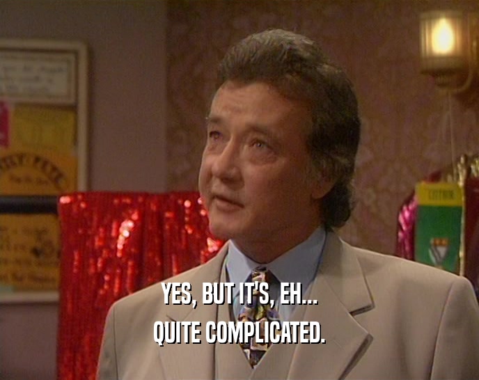 YES, BUT IT'S, EH... QUITE COMPLICATED. 