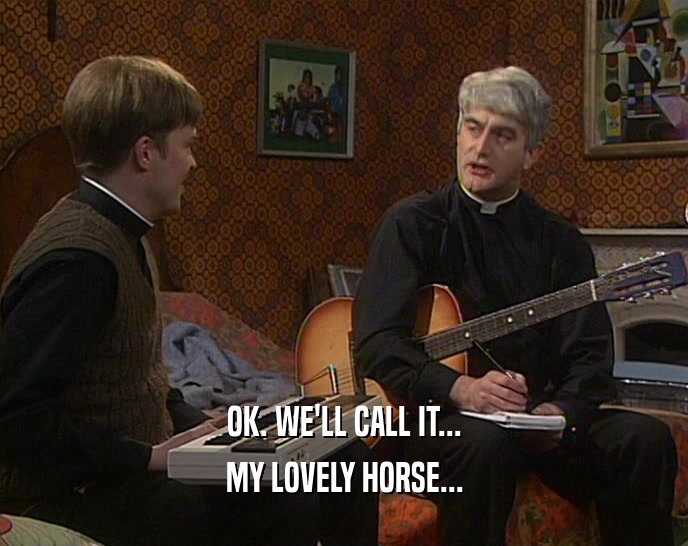 OK. WE'LL CALL IT... MY LOVELY HORSE... 