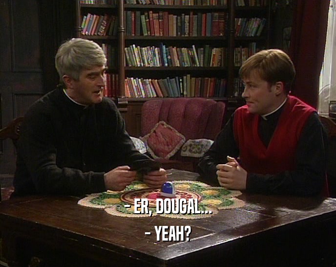 - ER, DOUGAL... - YEAH? 