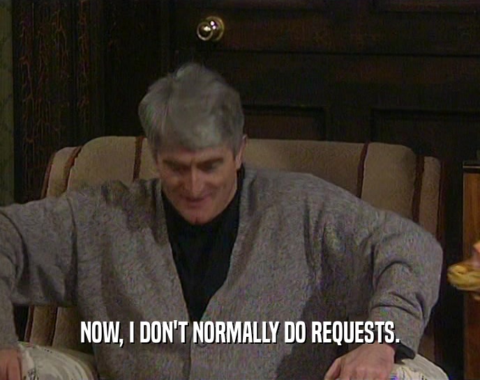 NOW, I DON'T NORMALLY DO REQUESTS.  