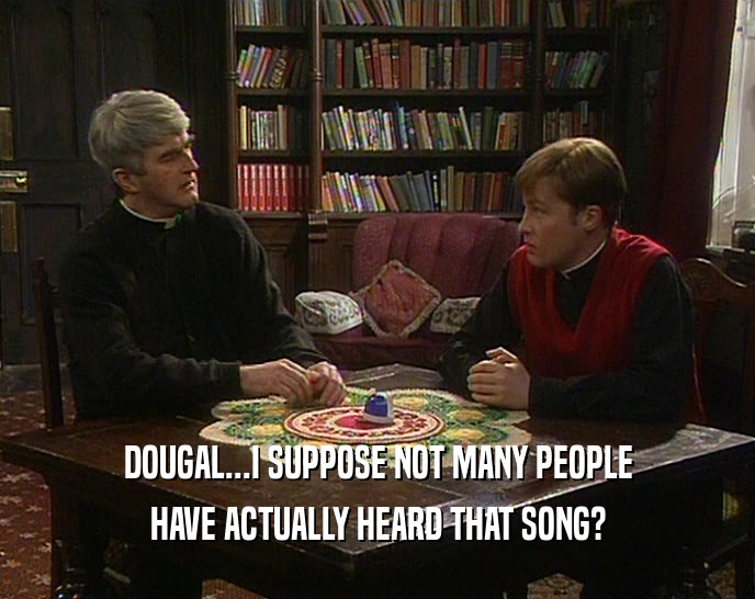 DOUGAL...I SUPPOSE NOT MANY PEOPLE HAVE ACTUALLY HEARD THAT SONG? 