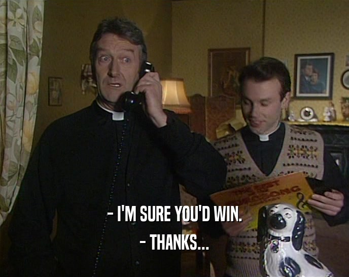 - I'M SURE YOU'D WIN. - THANKS... 