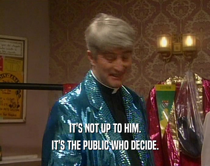 IT'S NOT UP TO HIM. IT'S THE PUBLIC WHO DECIDE. 