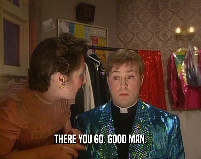 THERE YOU GO. GOOD MAN.  