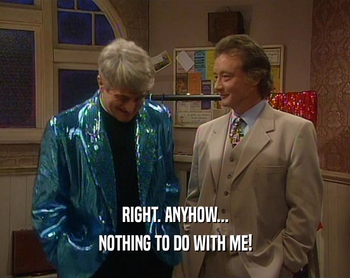 RIGHT. ANYHOW... NOTHING TO DO WITH ME! 