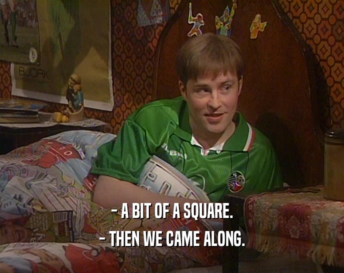 - A BIT OF A SQUARE. - THEN WE CAME ALONG. 