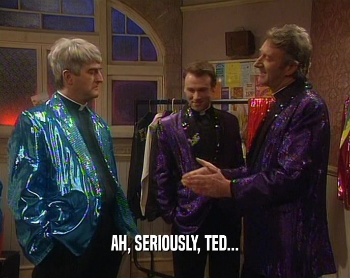 AH, SERIOUSLY, TED...  