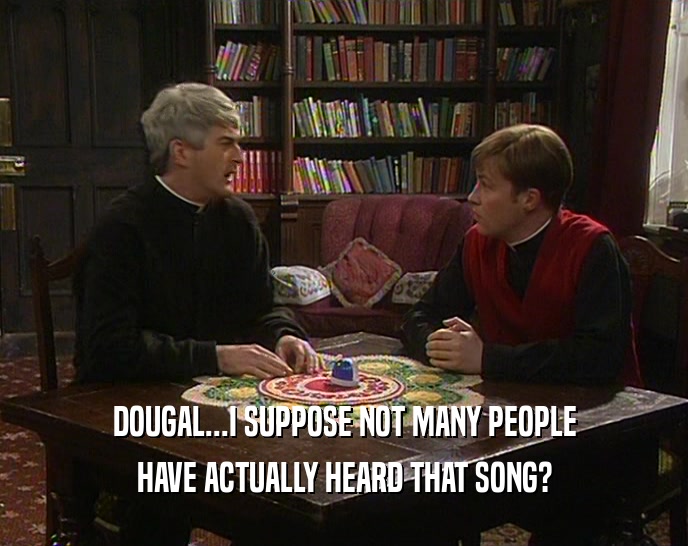 DOUGAL...I SUPPOSE NOT MANY PEOPLE HAVE ACTUALLY HEARD THAT SONG? 