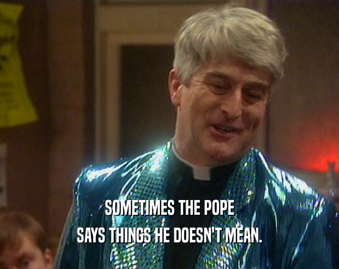 SOMETIMES THE POPE SAYS THINGS HE DOESN'T MEAN. 
