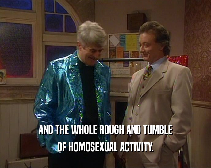 AND THE WHOLE ROUGH AND TUMBLE
 OF HOMOSEXUAL ACTIVITY.
 