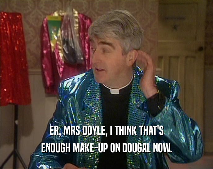 ER, MRS DOYLE, I THINK THAT'S ENOUGH MAKE-UP ON DOUGAL NOW. 