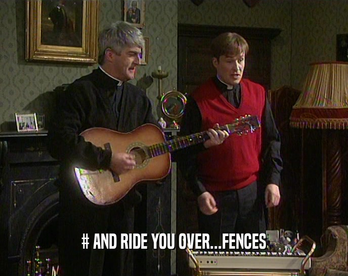 # AND RIDE YOU OVER...FENCES
  