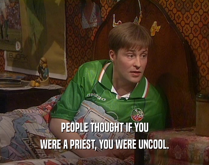 PEOPLE THOUGHT IF YOU WERE A PRIEST, YOU WERE UNCOOL. 