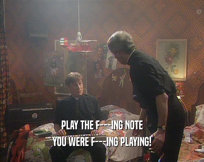 PLAY THE F---ING NOTE
 YOU WERE F---ING PLAYING!
 