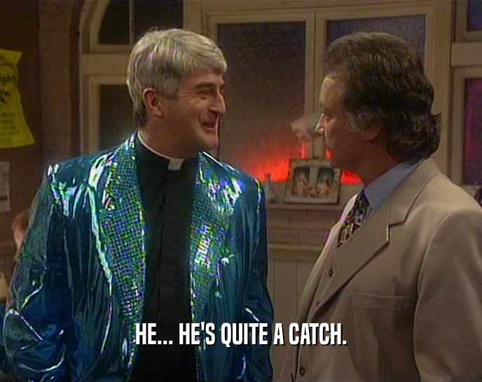 HE... HE'S QUITE A CATCH.  