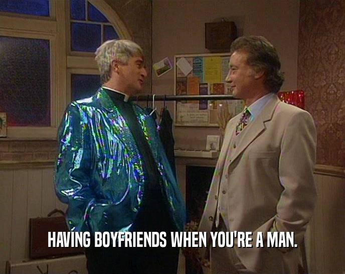 HAVING BOYFRIENDS WHEN YOU'RE A MAN.  