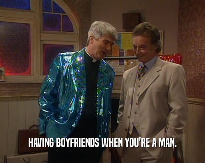 HAVING BOYFRIENDS WHEN YOU'RE A MAN.  