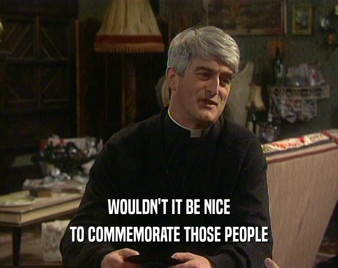 WOULDN'T IT BE NICE TO COMMEMORATE THOSE PEOPLE 