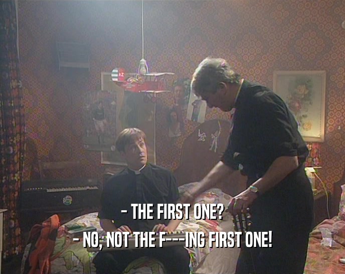 - THE FIRST ONE? - NO, NOT THE F---ING FIRST ONE! 