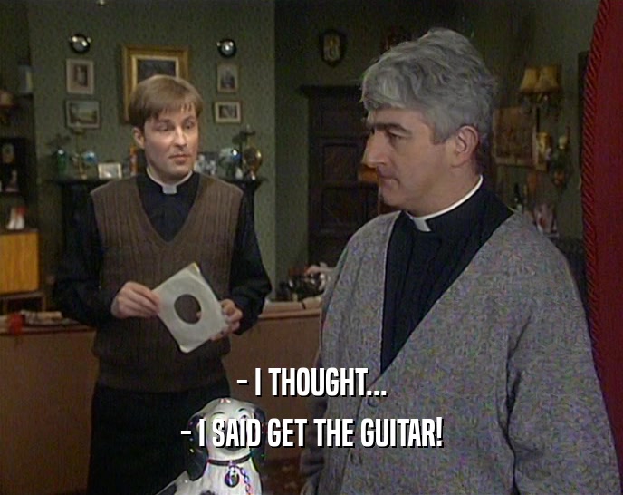 - I THOUGHT... - I SAID GET THE GUITAR! 
