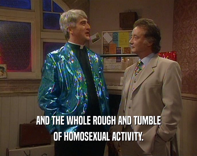 AND THE WHOLE ROUGH AND TUMBLE
 OF HOMOSEXUAL ACTIVITY.
 