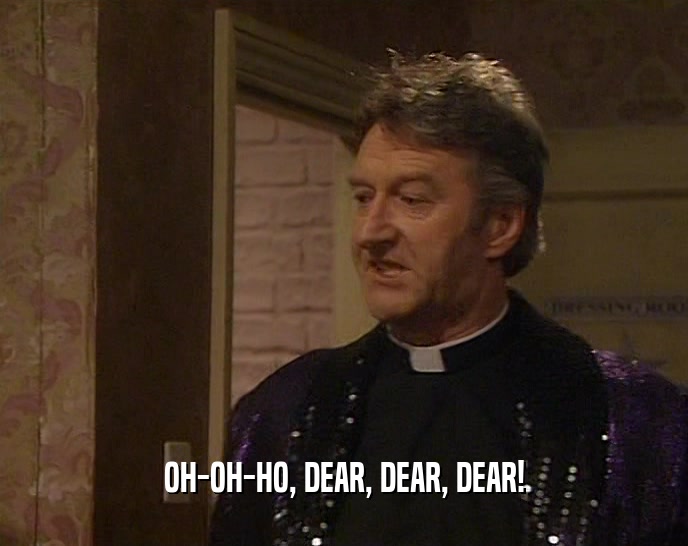 OH-OH-HO, DEAR, DEAR, DEAR!  