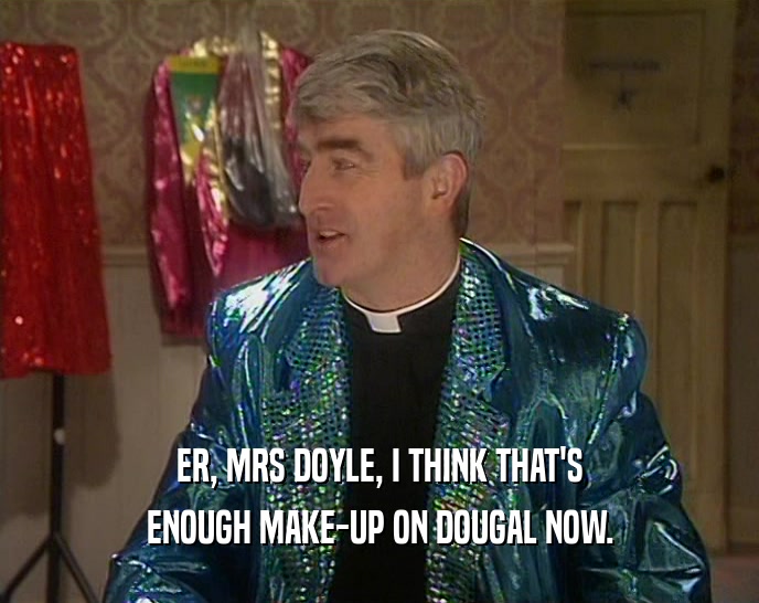 ER, MRS DOYLE, I THINK THAT'S ENOUGH MAKE-UP ON DOUGAL NOW. 