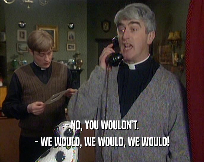 - NO, YOU WOULDN'T. - WE WOULD, WE WOULD, WE WOULD! 
