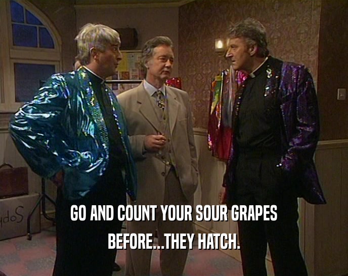 GO AND COUNT YOUR SOUR GRAPES BEFORE...THEY HATCH. 