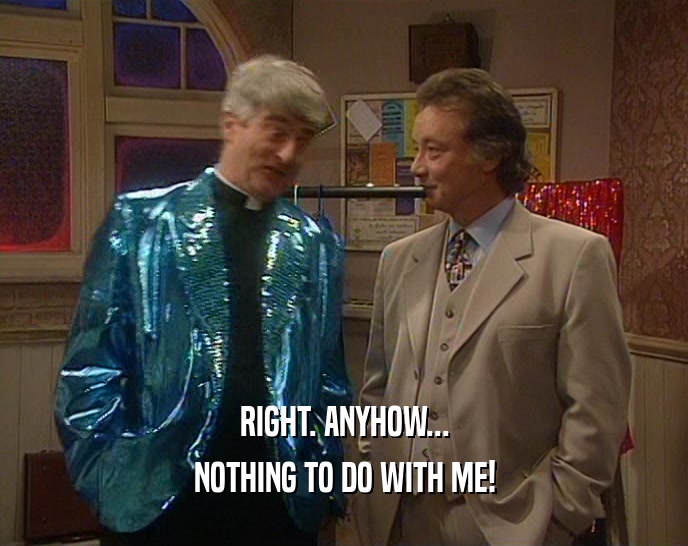 RIGHT. ANYHOW... NOTHING TO DO WITH ME! 