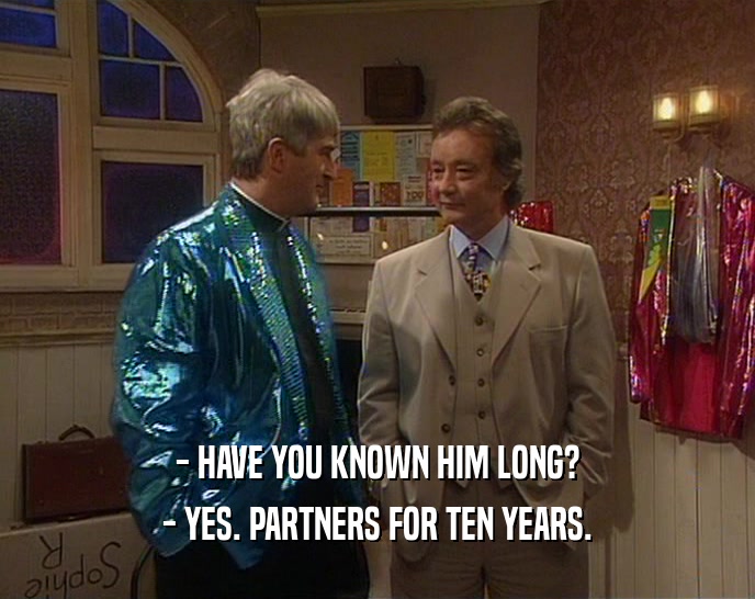- HAVE YOU KNOWN HIM LONG?
 - YES. PARTNERS FOR TEN YEARS.
 