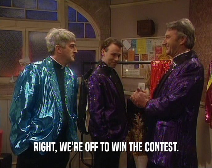 RIGHT, WE'RE OFF TO WIN THE CONTEST.  