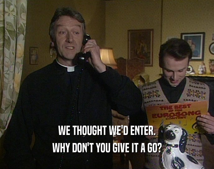 WE THOUGHT WE'D ENTER. WHY DON'T YOU GIVE IT A GO? 