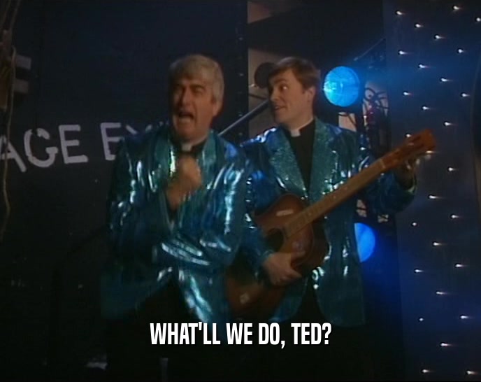WHAT'LL WE DO, TED?  