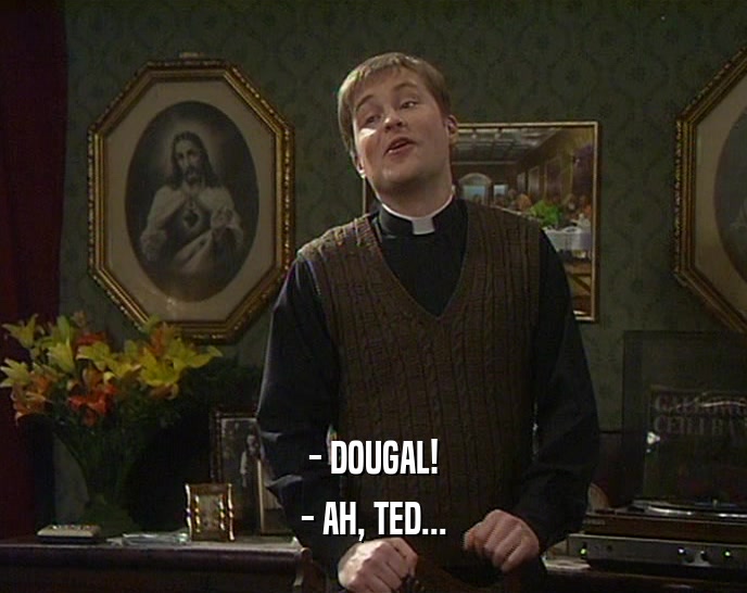- DOUGAL! - AH, TED... 