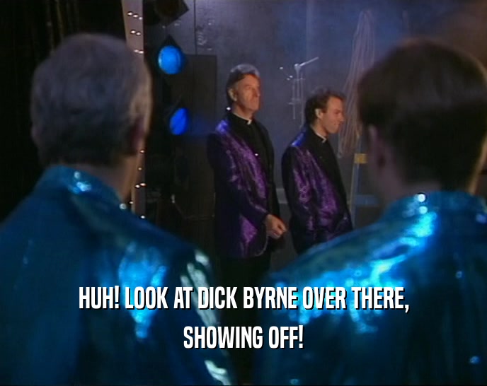HUH! LOOK AT DICK BYRNE OVER THERE,
 SHOWING OFF!
 