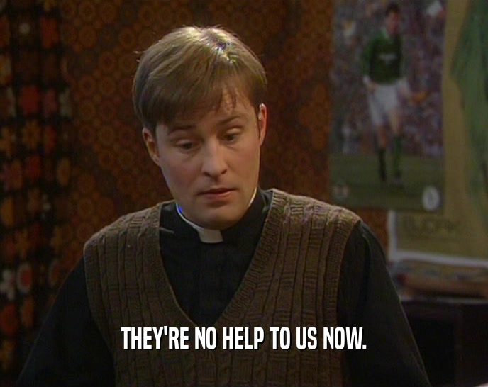 THEY'RE NO HELP TO US NOW.  