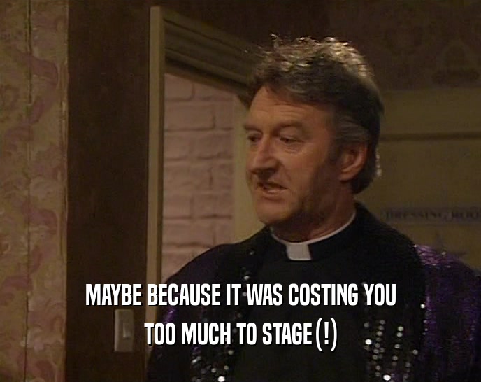 MAYBE BECAUSE IT WAS COSTING YOU TOO MUCH TO STAGE(!) 
