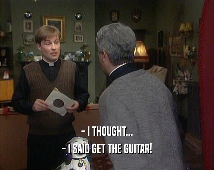 - I THOUGHT... - I SAID GET THE GUITAR! 