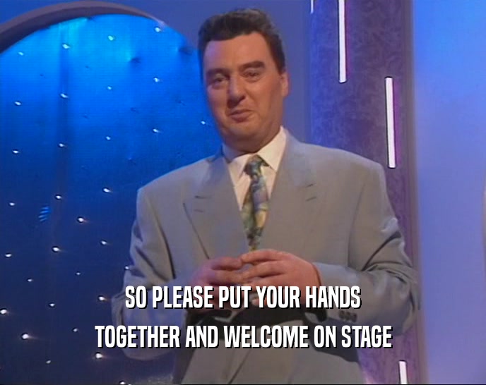 SO PLEASE PUT YOUR HANDS
 TOGETHER AND WELCOME ON STAGE
 