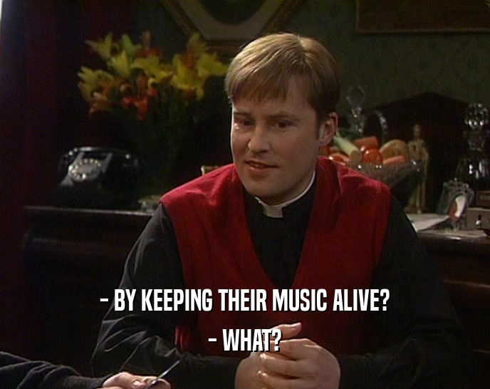 - BY KEEPING THEIR MUSIC ALIVE? - WHAT? 