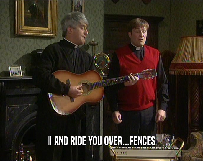 # AND RIDE YOU OVER...FENCES
  