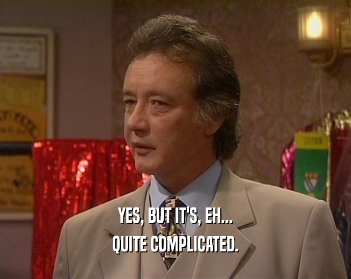 YES, BUT IT'S, EH... QUITE COMPLICATED. 