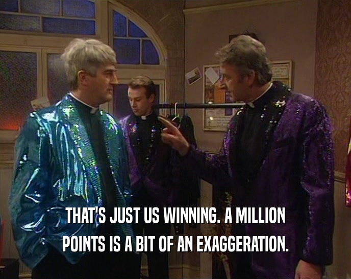 THAT'S JUST US WINNING. A MILLION POINTS IS A BIT OF AN EXAGGERATION. 
