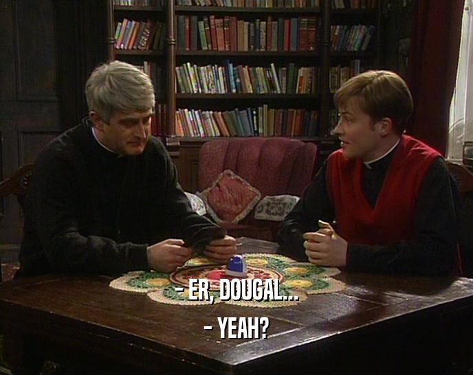 - ER, DOUGAL... - YEAH? 