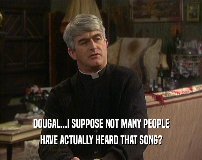 DOUGAL...I SUPPOSE NOT MANY PEOPLE HAVE ACTUALLY HEARD THAT SONG? 