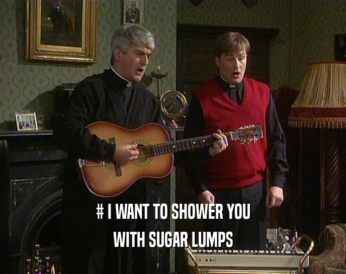 # I WANT TO SHOWER YOU
 WITH SUGAR LUMPS
 