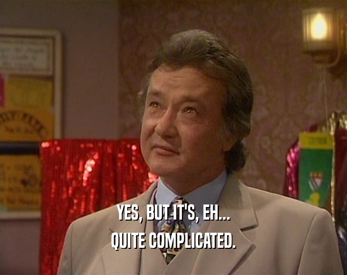 YES, BUT IT'S, EH... QUITE COMPLICATED. 